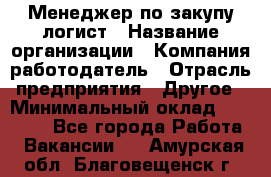 Менеджер по закупу-логист › Название организации ­ Компания-работодатель › Отрасль предприятия ­ Другое › Минимальный оклад ­ 20 000 - Все города Работа » Вакансии   . Амурская обл.,Благовещенск г.